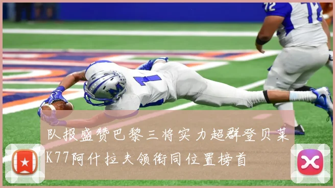 队报盛赞巴黎三将实力超群登贝莱K77阿什拉夫领衔同位置榜首