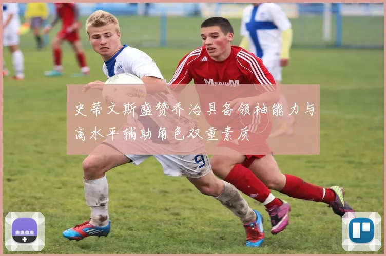 史蒂文斯盛赞乔治具备领袖能力与高水平辅助角色双重素质