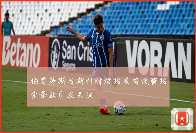 伯恩茅斯与斯科特续约或将设解约金条款引发关注