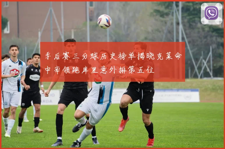 季后赛三分球历史榜单揭晓克莱命中率领跑库里意外排第五位