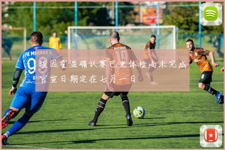 埃因霍温确认赛巴里体检尚未完成官宣日期定在七月一日