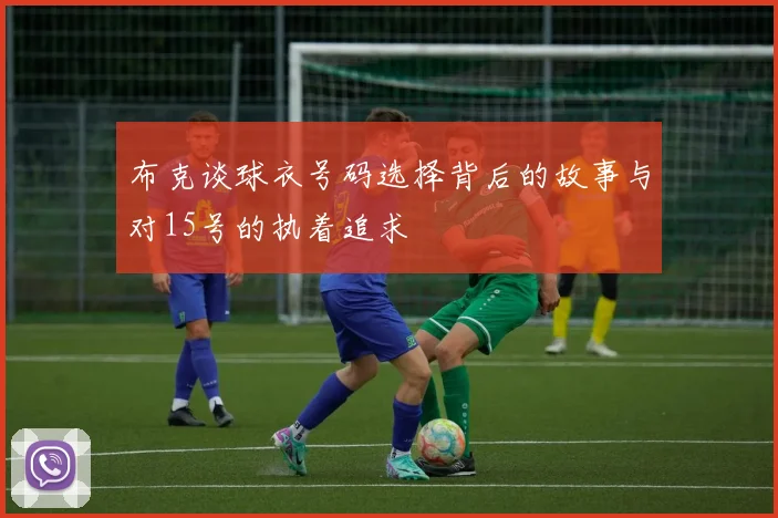 布克谈球衣号码选择背后的故事与对15号的执着追求