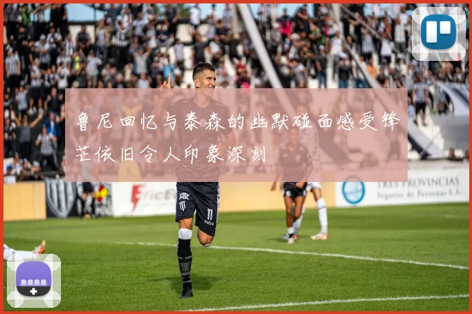 鲁尼回忆与泰森的幽默碰面感受锋芒依旧令人印象深刻