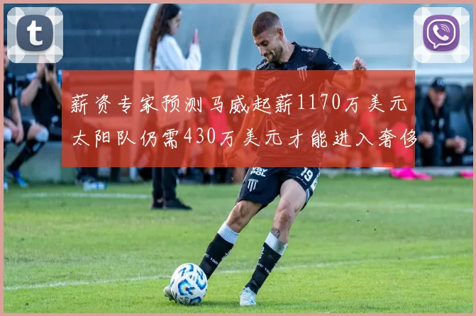 薪资专家预测马威起薪1170万美元太阳队仍需430万美元才能进入奢侈税