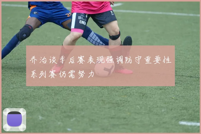 乔治谈季后赛表现强调防守重要性系列赛仍需努力