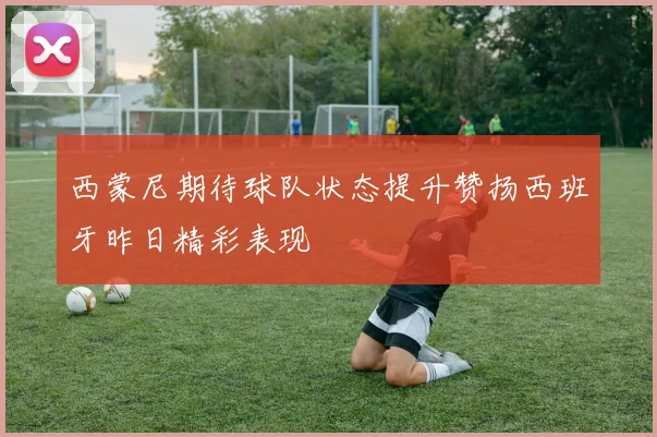 西蒙尼期待球队状态提升赞扬西班牙昨日精彩表现