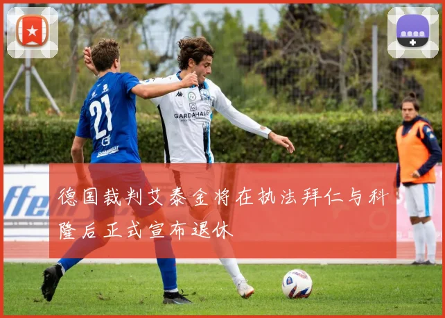 德国裁判艾泰金将在执法拜仁与科隆后正式宣布退休