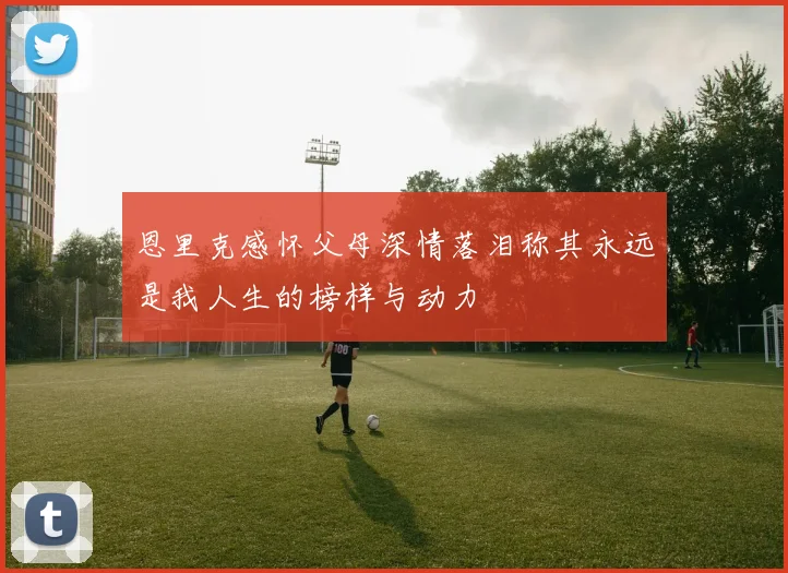 恩里克感怀父母深情落泪称其永远是我人生的榜样与动力