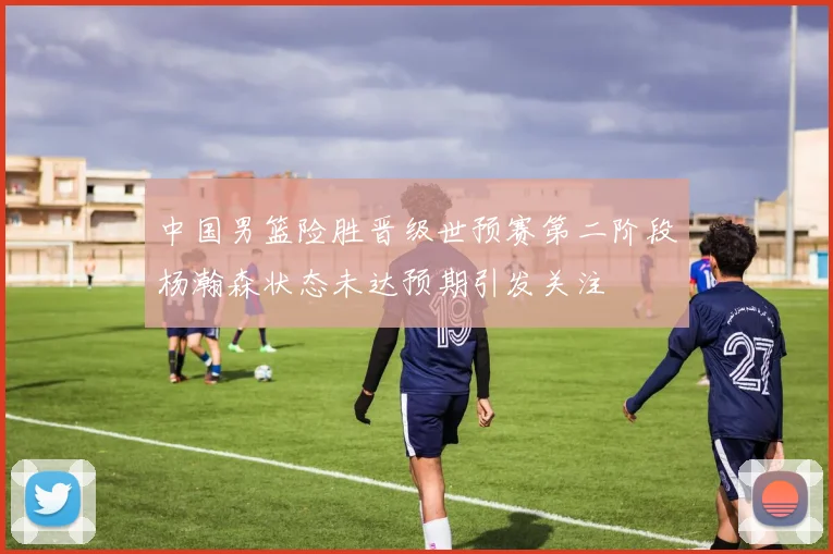 中国男篮险胜晋级世预赛第二阶段杨瀚森状态未达预期引发关注