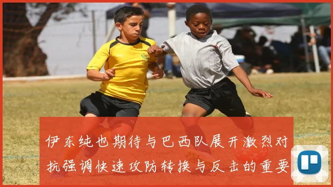 伊东纯也期待与巴西队展开激烈对抗强调快速攻防转换与反击的重要性