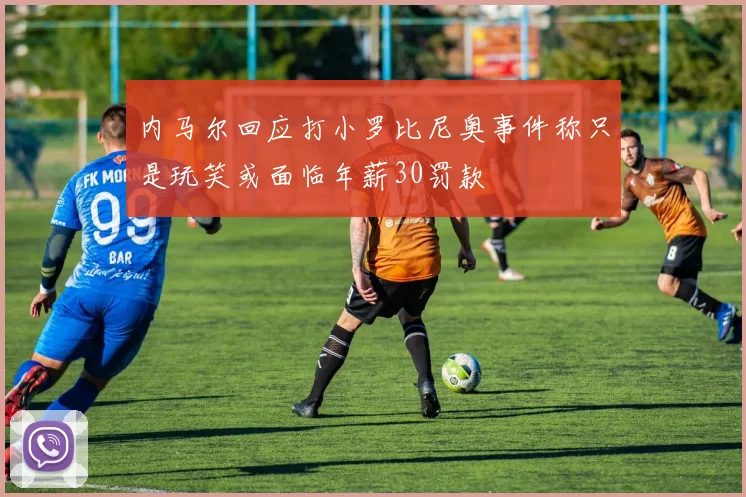 内马尔回应打小罗比尼奥事件称只是玩笑或面临年薪30罚款