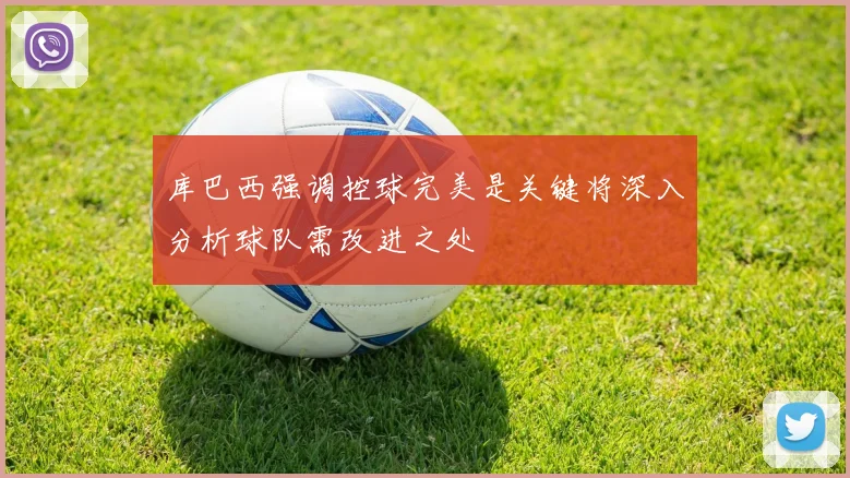 库巴西强调控球完美是关键将深入分析球队需改进之处