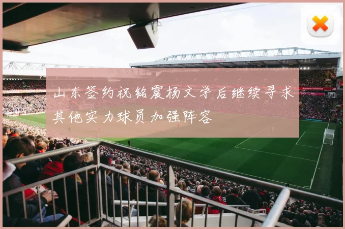 山东签约祝铭震杨文学后继续寻求其他实力球员加强阵容