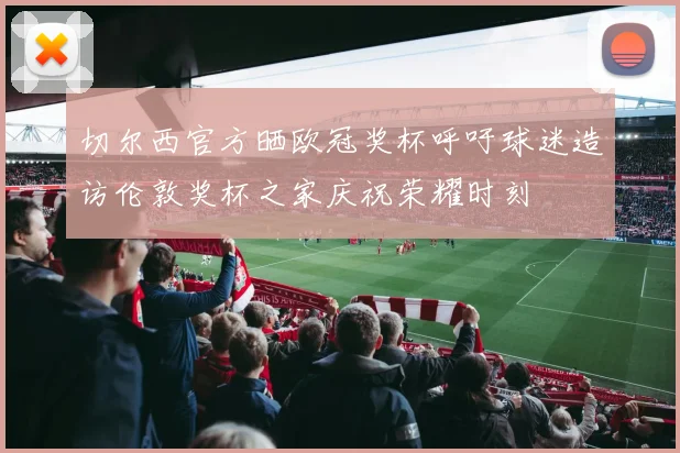切尔西官方晒欧冠奖杯呼吁球迷造访伦敦奖杯之家庆祝荣耀时刻