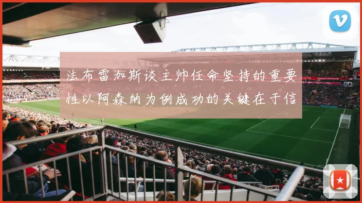 法布雷加斯谈主帅任命坚持的重要性以阿森纳为例成功的关键在于信任与耐心