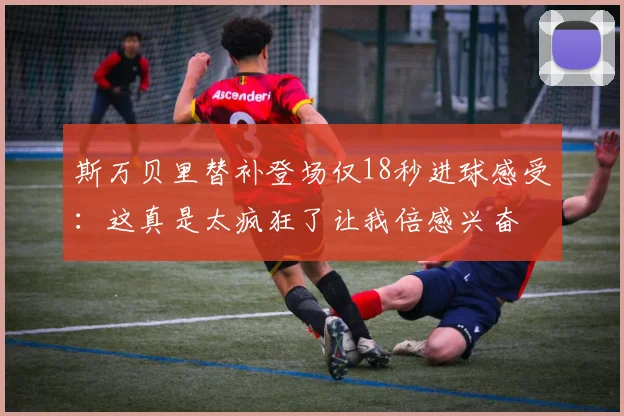斯万贝里替补登场仅18秒进球感受：这真是太疯狂了让我倍感兴奋