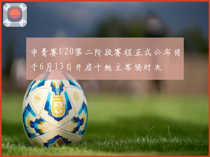 中青赛U20第二阶段赛程正式公布将于6月13日开启十轮主客场对决