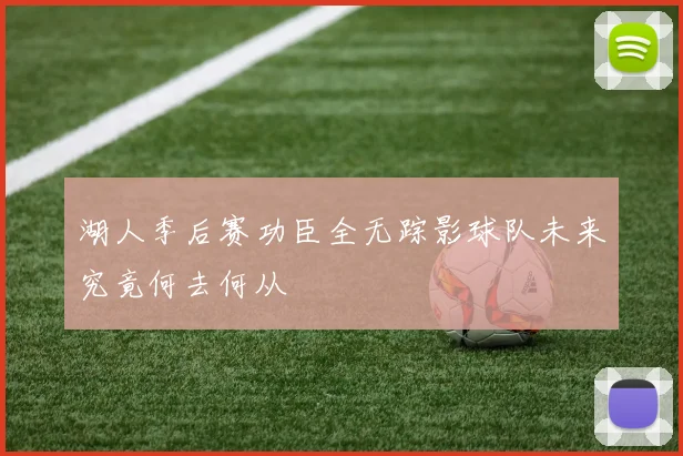 湖人季后赛功臣全无踪影球队未来究竟何去何从