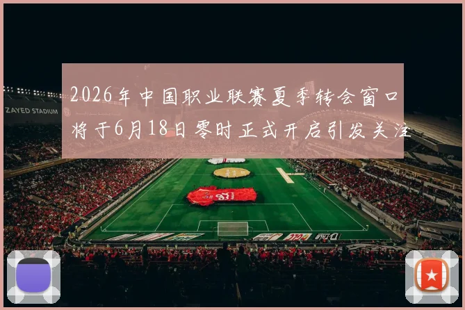 2026年中国职业联赛夏季转会窗口将于6月18日零时正式开启引发关注