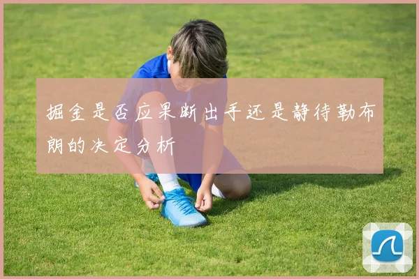 掘金是否应果断出手还是静待勒布朗的决定分析