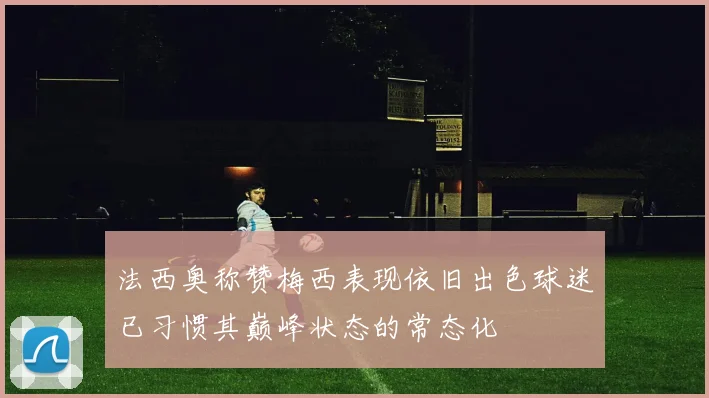 法西奥称赞梅西表现依旧出色球迷已习惯其巅峰状态的常态化