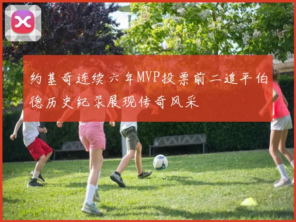约基奇连续六年MVP投票前二追平伯德历史纪录展现传奇风采