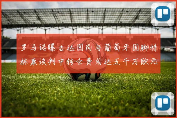 罗马诺曝吉达国民与葡萄牙国脚特林康谈判中转会费或达五千万欧元