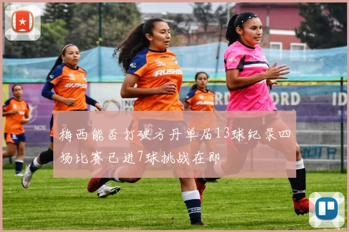 梅西能否打破方丹单届13球纪录四场比赛已进7球挑战在即