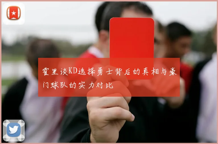 霍里谈KD选择勇士背后的真相与豪门球队的实力对比