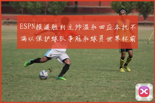 ESPN报道胜利主帅温和回应本托不满以保护球队争冠和球员世界杯前景