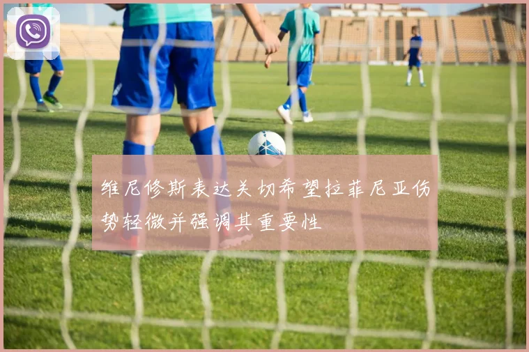 维尼修斯表达关切希望拉菲尼亚伤势轻微并强调其重要性