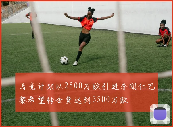 马竞计划以2500万欧引进李刚仁巴黎希望转会费达到3500万欧