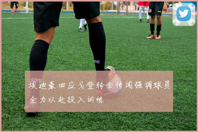埃迪豪回应戈登转会传闻强调球员全力以赴投入训练