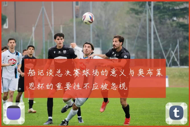 船记谈总决赛球场的意义与奥布莱恩杯的重要性不应被忽视