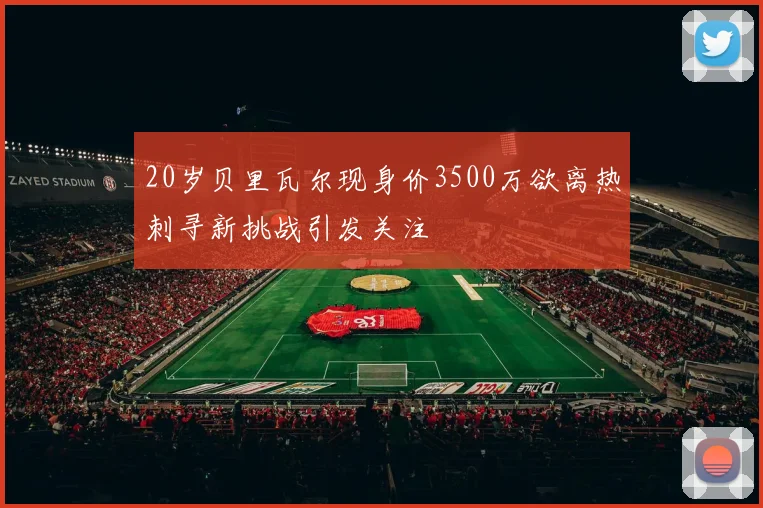20岁贝里瓦尔现身价3500万欲离热刺寻新挑战引发关注