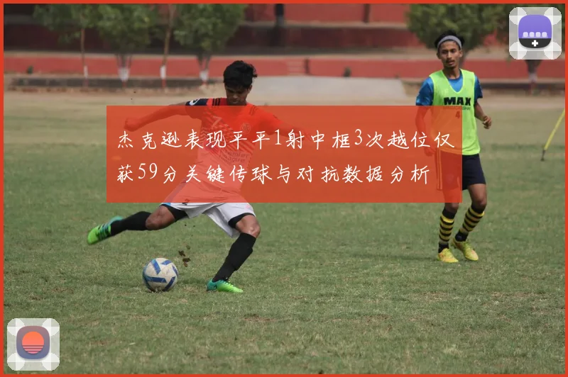 杰克逊表现平平1射中框3次越位仅获59分关键传球与对抗数据分析